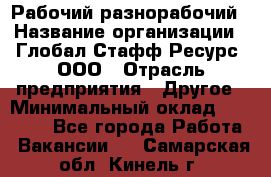 Рабочий-разнорабочий › Название организации ­ Глобал Стафф Ресурс, ООО › Отрасль предприятия ­ Другое › Минимальный оклад ­ 40 000 - Все города Работа » Вакансии   . Самарская обл.,Кинель г.